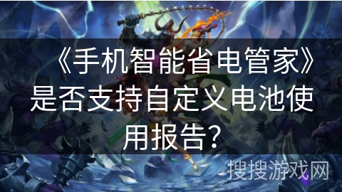 《手机智能省电管家》是否支持自定义电池使用报告？