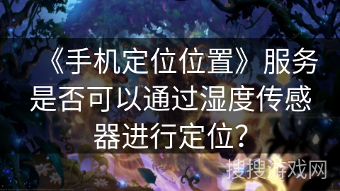 《手机定位位置》服务是否可以通过湿度传感器进行定位？