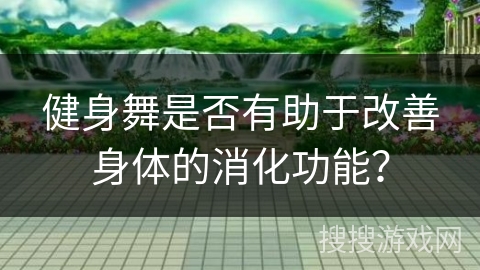 健身舞是否有助于改善身体的消化功能？