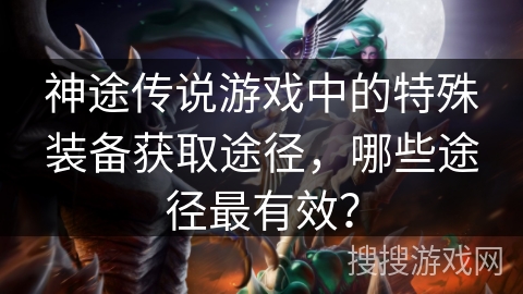 神途传说游戏中的特殊装备获取途径，哪些途径最有效？