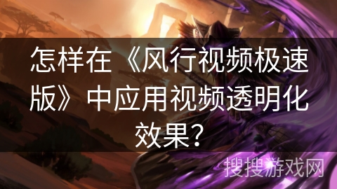 怎样在《风行视频极速版》中应用视频透明化效果？