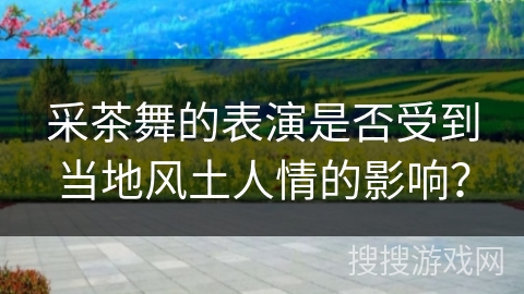 采茶舞的表演是否受到当地风土人情的影响？
