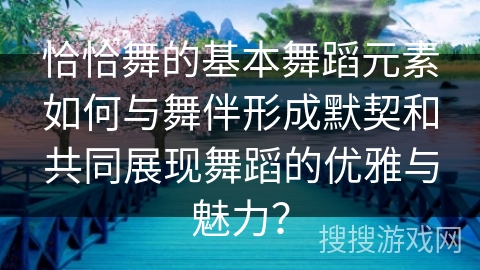 恰恰舞的基本舞蹈元素如何与舞伴形成默契和共同展现舞蹈的优雅与魅力？