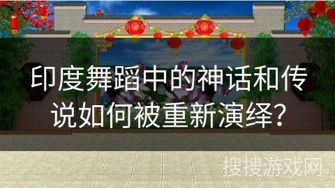 印度舞蹈中的神话和传说如何被重新演绎？