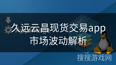 久远云昌现货交易app市场波动解析