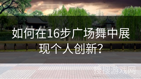 如何在16步广场舞中展现个人创新？