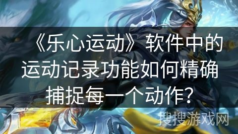 《乐心运动》软件中的运动记录功能如何精确捕捉每一个动作？