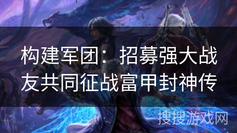 构建军团：招募强大战友共同征战富甲封神传