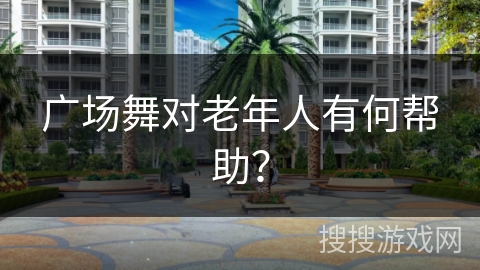 广场舞对老年人有何帮助？