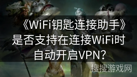 《WiFi钥匙连接助手》是否支持在连接WiFi时自动开启VPN？