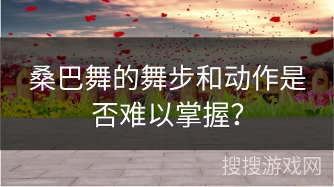 桑巴舞的舞步和动作是否难以掌握？