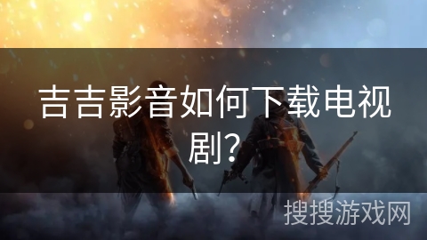 吉吉影音如何下载电视剧？