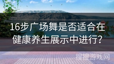 16步广场舞是否适合在健康养生展示中进行？