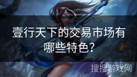 壹行天下的交易市场有哪些特色？