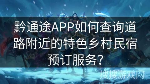 黔通途APP如何查询道路附近的特色乡村民宿预订服务？