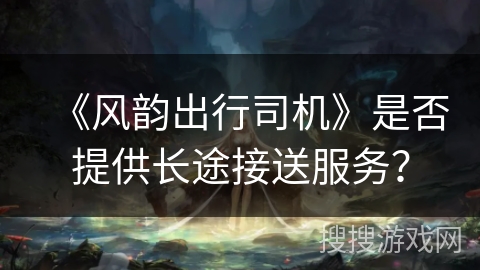 《风韵出行司机》是否提供长途接送服务？