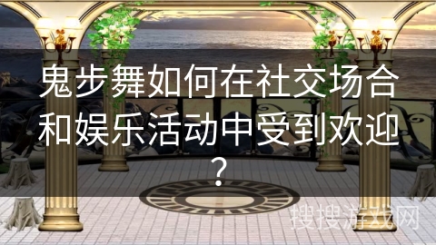 鬼步舞如何在社交场合和娱乐活动中受到欢迎？