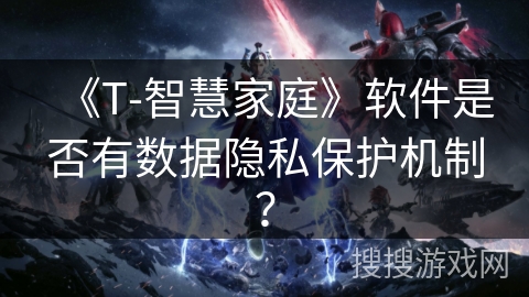 《T-智慧家庭》软件是否有数据隐私保护机制？