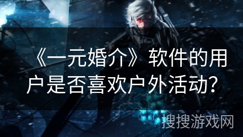 《一元婚介》软件的用户是否喜欢户外活动？