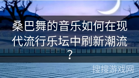 桑巴舞的音乐如何在现代流行乐坛中刷新潮流？