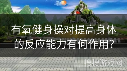 有氧健身操对提高身体的反应能力有何作用？