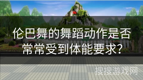 伦巴舞的舞蹈动作是否常常受到体能要求？