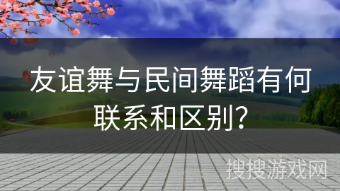 友谊舞与民间舞蹈有何联系和区别？