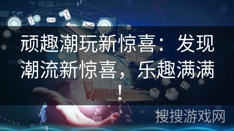 顽趣潮玩新惊喜：发现潮流新惊喜，乐趣满满！