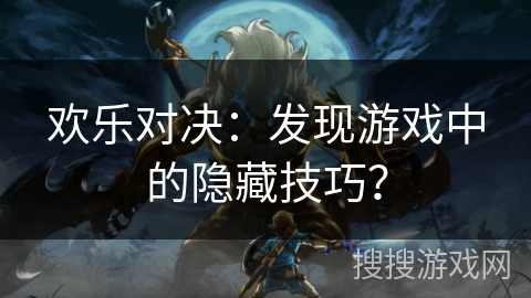 欢乐对决：发现游戏中的隐藏技巧？