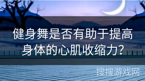 健身舞是否有助于提高身体的心肌收缩力？