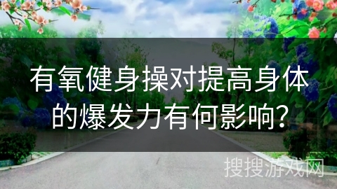 有氧健身操对提高身体的爆发力有何影响? 有氧健身操对提高身体的爆发力有何影响?