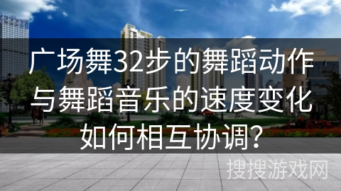 广场舞32步的舞蹈动作与舞蹈音乐的速度变化如何相互协调？