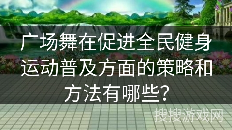 广场舞在促进全民健身运动普及方面的策略和方法有哪些？