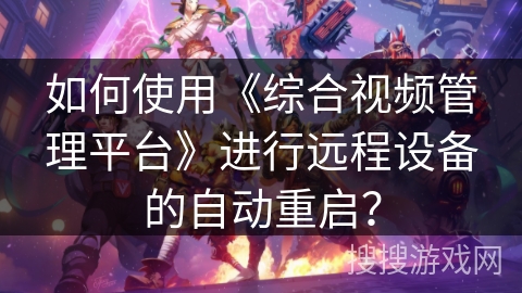 如何使用《综合视频管理平台》进行远程设备的自动重启？