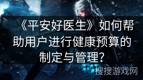 《平安好医生》如何帮助用户进行健康预算的制定与管理？