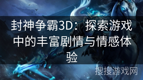 封神争霸3D：探索游戏中的丰富剧情与情感体验