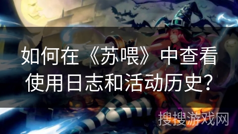 如何在《苏喂》中查看使用日志和活动历史？