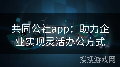 共同公社app：助力企业实现灵活办公方式