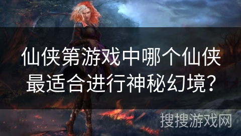 仙侠第游戏中哪个仙侠最适合进行神秘幻境？