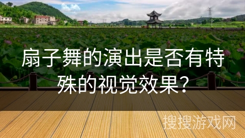 扇子舞的演出是否有特殊的视觉效果？