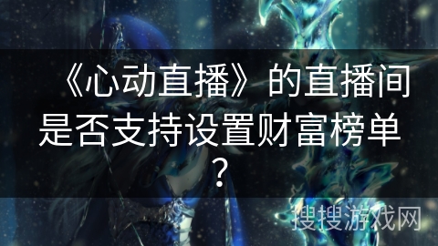 《心动直播》的直播间是否支持设置财富榜单？