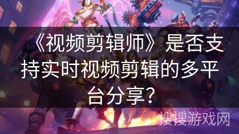 《视频剪辑师》是否支持实时视频剪辑的多平台分享？