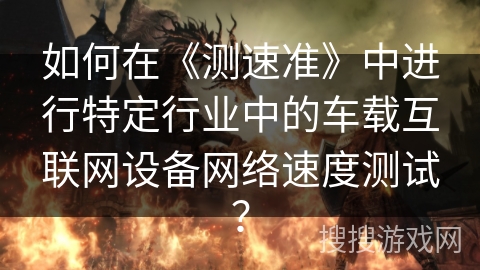 如何在《测速准》中进行特定行业中的车载互联网设备网络速度测试？