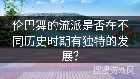 伦巴舞的流派是否在不同历史时期有独特的发展？
