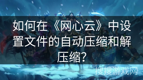 如何在《网心云》中设置文件的自动压缩和解压缩？