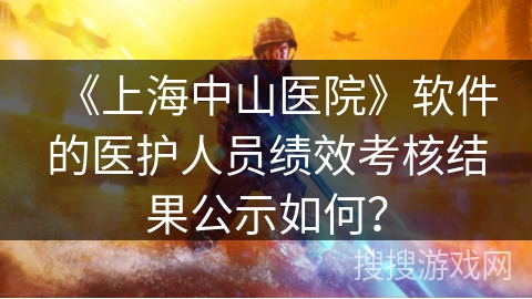 《上海中山医院》软件的医护人员绩效考核结果公示如何? 《上海中山医院》软件的医护人员绩效考核结果公示如何?