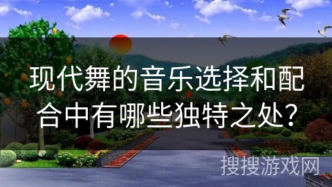 现代舞的音乐选择和配合中有哪些独特之处？