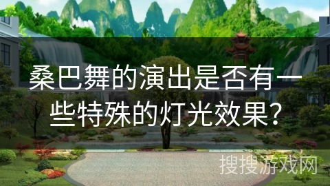 桑巴舞的演出是否有一些特殊的灯光效果? 桑巴舞的演出是否有一些特殊的灯光效果?