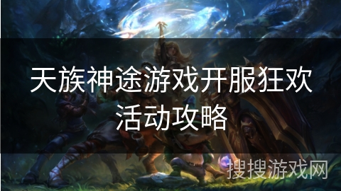 天族神途游戏开服狂欢活动攻略 天族神途游戏开服狂欢活动攻略