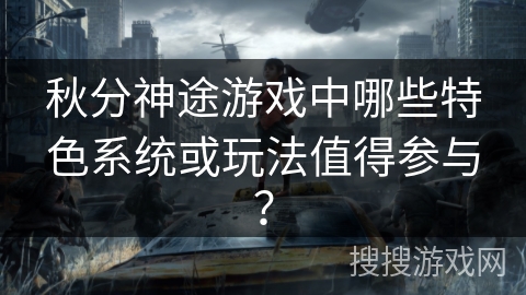 秋分神途游戏中哪些特色系统或玩法值得参与? 秋分神途游戏中哪些特色系统或玩法值得参与?